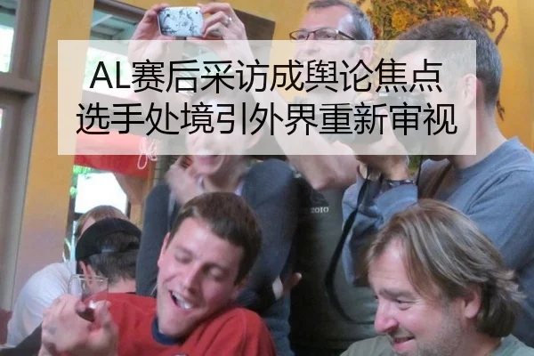 AL赛后采访成舆论焦点 选手处境引外界重新审视